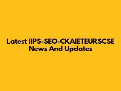 Latest IIPS-SEO-CKAIETEURSCSE News And Updates