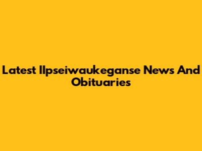 Latest IIpseiwaukeganse News And Obituaries