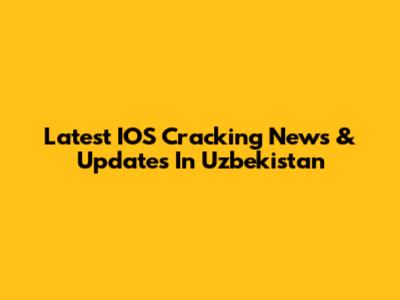Latest IOS Cracking News & Updates In Uzbekistan