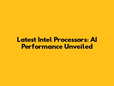 Latest Intel Processors: AI Performance Unveiled