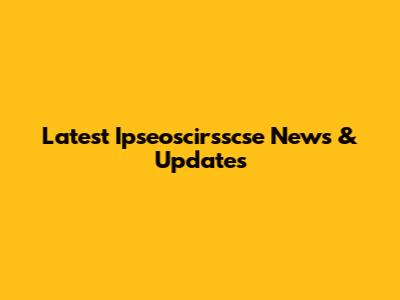 Latest Ipseoscirsscse News & Updates