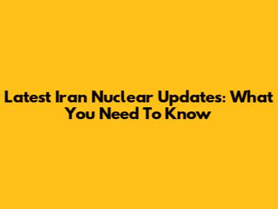 Latest Iran Nuclear Updates: What You Need To Know