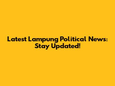 Latest Lampung Political News: Stay Updated!