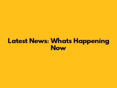 Latest News: What's Happening Now