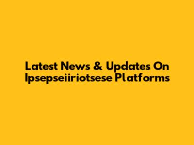 Latest News & Updates On Ipsepseiiriotsese Platforms