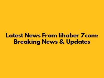 Latest News From Iihaber 7com: Breaking News & Updates