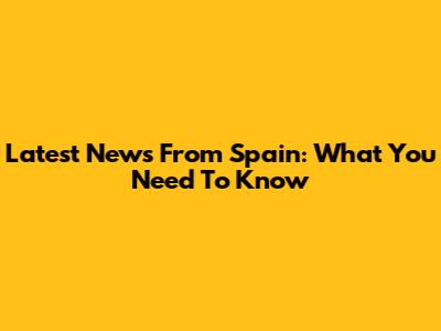 Latest News From Spain: What You Need To Know