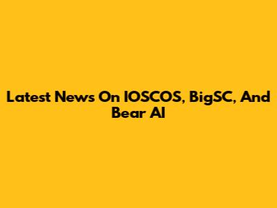 Latest News On IOSCOS, BigSC, And Bear AI