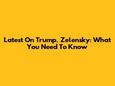 Latest On Trump, Zelensky: What You Need To Know