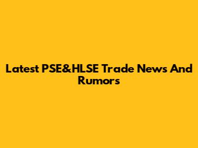 Latest PSE&HLSE Trade News And Rumors