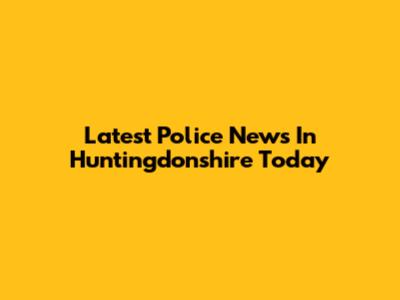 Latest Police News In Huntingdonshire Today