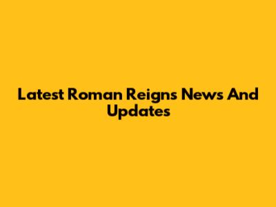 Latest Roman Reigns News And Updates