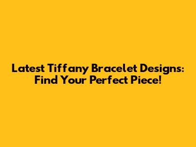 Latest Tiffany Bracelet Designs: Find Your Perfect Piece!