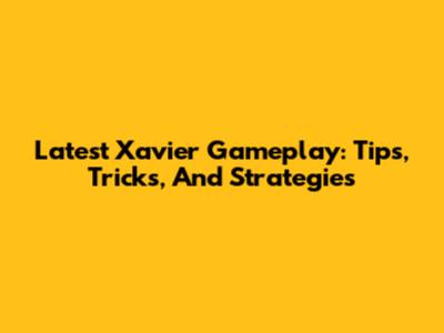 Latest Xavier Gameplay: Tips, Tricks, And Strategies