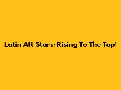 Latin All Stars: Rising To The Top!