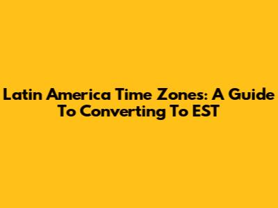 Latin America Time Zones: A Guide To Converting To EST