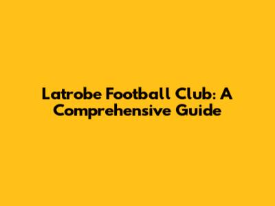 Latrobe Football Club: A Comprehensive Guide