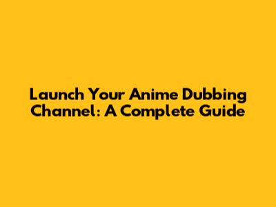 Launch Your Anime Dubbing Channel: A Complete Guide