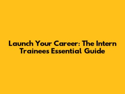Launch Your Career: The Intern Trainee's Essential Guide