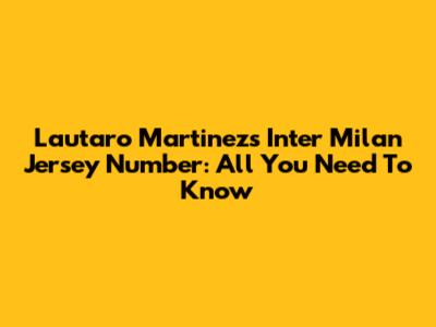Lautaro Martinez's Inter Milan Jersey Number: All You Need To Know
