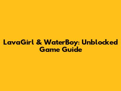 LavaGirl & WaterBoy: Unblocked Game Guide