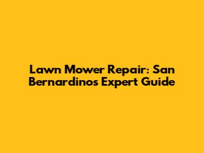 Lawn Mower Repair: San Bernardino's Expert Guide