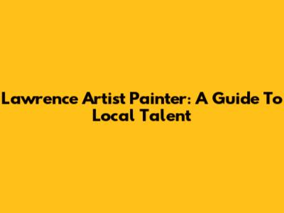 Lawrence Artist Painter: A Guide To Local Talent