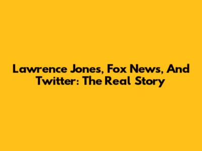 Lawrence Jones, Fox News, And Twitter: The Real Story