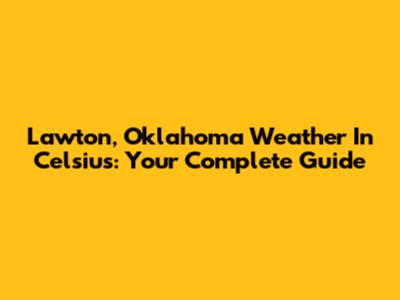 Lawton, Oklahoma Weather In Celsius: Your Complete Guide