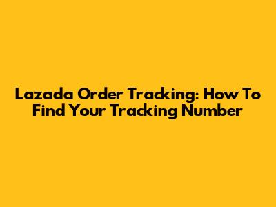 Lazada Order Tracking: How To Find Your Tracking Number
