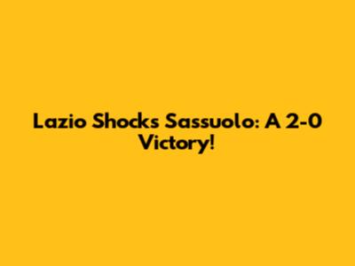 Lazio Shocks Sassuolo: A 2-0 Victory!