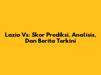 Lazio Vs: Skor Prediksi, Analisis, Dan Berita Terkini