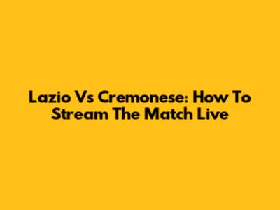 Lazio Vs Cremonese: How To Stream The Match Live