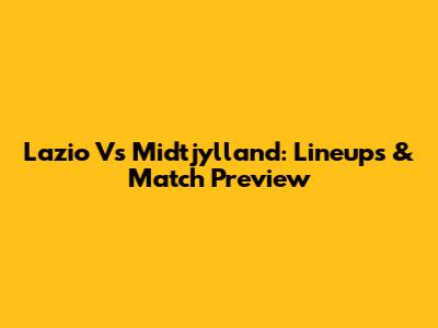 Lazio Vs Midtjylland: Lineups & Match Preview