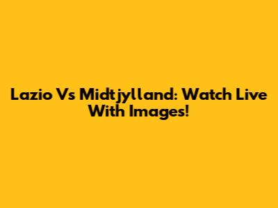 Lazio Vs Midtjylland: Watch Live With Images!