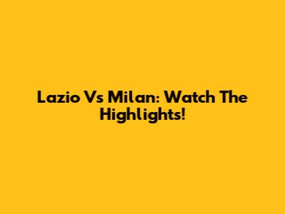 Lazio Vs Milan: Watch The Highlights!