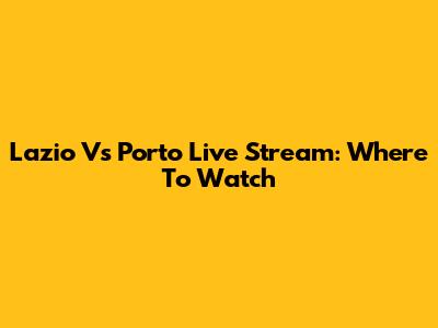 Lazio Vs Porto Live Stream: Where To Watch