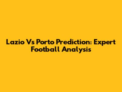 Lazio Vs Porto Prediction: Expert Football Analysis