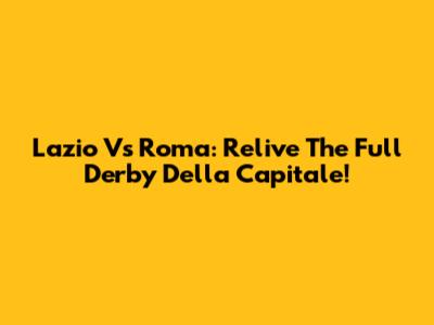 Lazio Vs Roma: Relive The Full Derby Della Capitale!