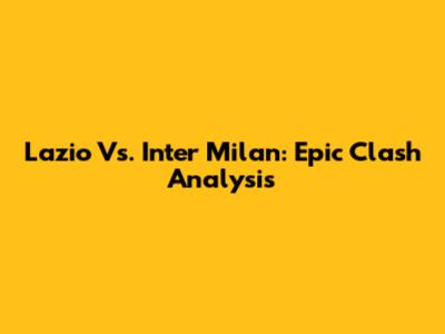 Lazio Vs. Inter Milan: Epic Clash Analysis