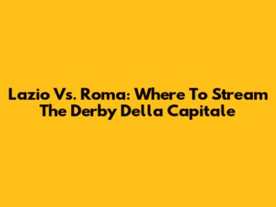 Lazio Vs. Roma: Where To Stream The Derby Della Capitale