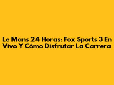 Le Mans 24 Horas: Fox Sports 3 En Vivo Y Cómo Disfrutar La Carrera