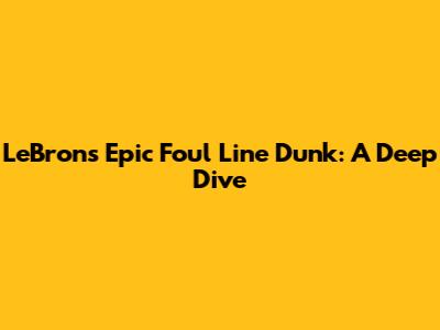 LeBron's Epic Foul Line Dunk: A Deep Dive