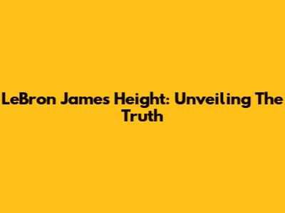 LeBron James' Height: Unveiling The Truth