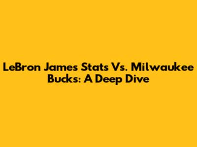 LeBron James Stats Vs. Milwaukee Bucks: A Deep Dive