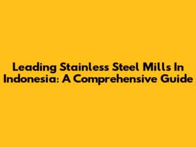 Leading Stainless Steel Mills In Indonesia: A Comprehensive Guide