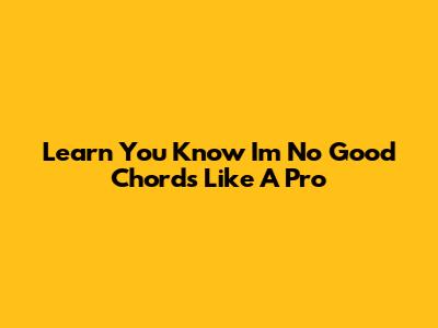 Learn 'You Know I'm No Good' Chords Like A Pro