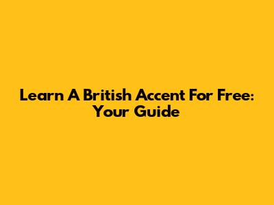 Learn A British Accent For Free: Your Guide