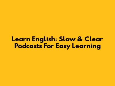 Learn English: Slow & Clear Podcasts For Easy Learning