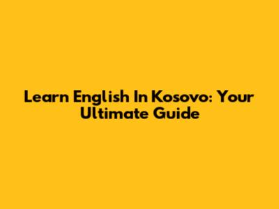 Learn English In Kosovo: Your Ultimate Guide